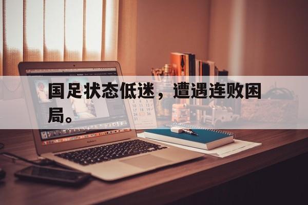国足状态低迷，遭遇连败困局。
